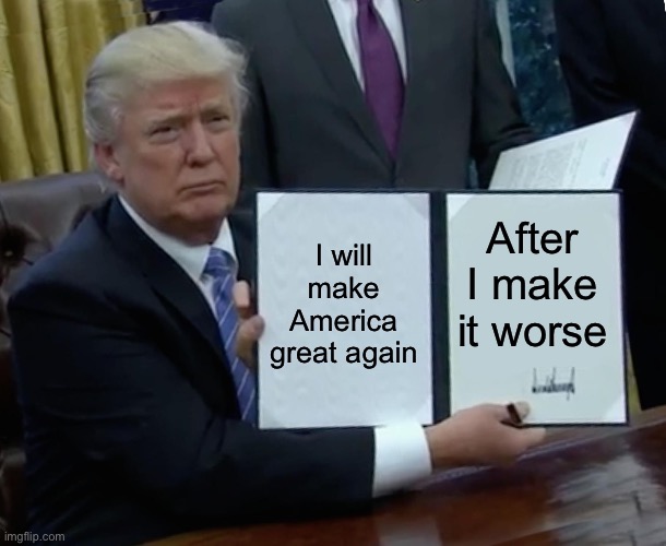 Facts | I will make America great again; After I make it worse | image tagged in memes,trump bill signing | made w/ Imgflip meme maker