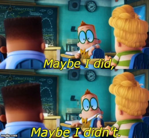 Maybe I did, maybe I didn't | image tagged in maybe i did maybe i didn't | made w/ Imgflip meme maker