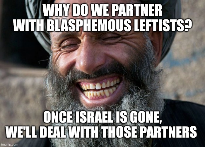 Laughing Terrorist | WHY DO WE PARTNER WITH BLASPHEMOUS LEFTISTS? ONCE ISRAEL IS GONE, WE'LL DEAL WITH THOSE PARTNERS | image tagged in laughing terrorist | made w/ Imgflip meme maker