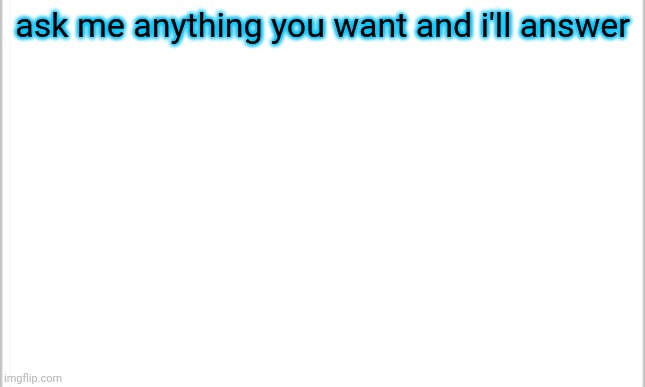 i was originally doing this on christmas day but i forgot :( | ask me anything you want and i'll answer | image tagged in white background | made w/ Imgflip meme maker