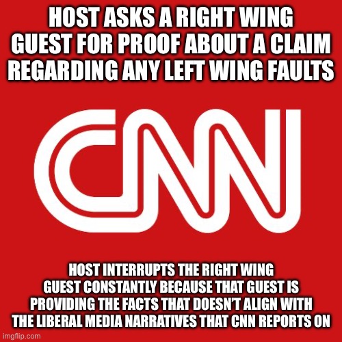 Cnn | HOST ASKS A RIGHT WING GUEST FOR PROOF ABOUT A CLAIM REGARDING ANY LEFT WING FAULTS; HOST INTERRUPTS THE RIGHT WING GUEST CONSTANTLY BECAUSE THAT GUEST IS PROVIDING THE FACTS THAT DOESN’T ALIGN WITH THE LIBERAL MEDIA NARRATIVES THAT CNN REPORTS ON | image tagged in cnn | made w/ Imgflip meme maker