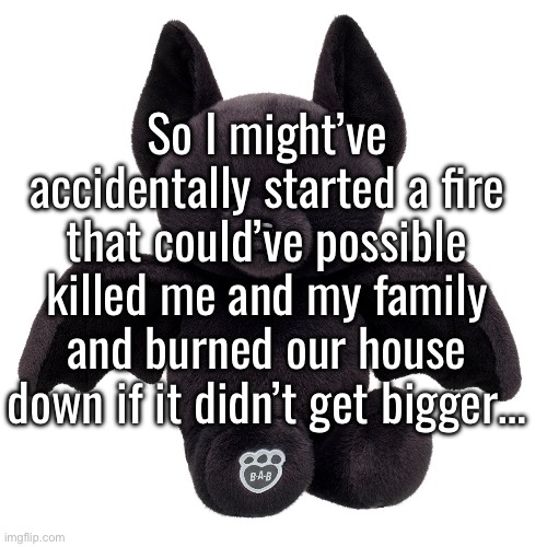 still shaking rn /srs | So I might’ve accidentally started a fire that could’ve possible killed me and my family and burned our house down if it didn’t get bigger… | made w/ Imgflip meme maker