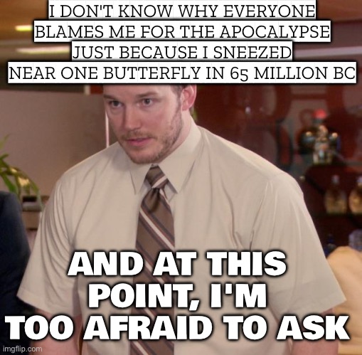 EVERYONE KEEPS BLAMING ME FOR THE ECONOMY, THE WEATHER, AND WHY BREAD COSTS TEN DOLLARS | I DON'T KNOW WHY EVERYONE BLAMES ME FOR THE APOCALYPSE JUST BECAUSE I SNEEZED NEAR ONE BUTTERFLY IN 65 MILLION BC; AND AT THIS POINT, I'M TOO AFRAID TO ASK | image tagged in memes,afraid to ask andy,apocalypse,butterfly,time travel,the future world if | made w/ Imgflip meme maker