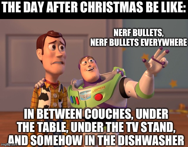 X, X Everywhere Meme | THE DAY AFTER CHRISTMAS BE LIKE:; NERF BULLETS, NERF BULLETS EVERYWHERE; IN BETWEEN COUCHES, UNDER THE TABLE, UNDER THE TV STAND, AND SOMEHOW IN THE DISHWASHER | image tagged in memes,x x everywhere,nerf,bullets,why | made w/ Imgflip meme maker