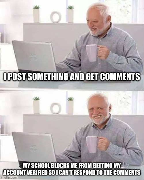 Hide the Pain Harold | I POST SOMETHING AND GET COMMENTS; MY SCHOOL BLOCKS ME FROM GETTING MY ACCOUNT VERIFIED SO I CAN'T RESPOND TO THE COMMENTS | image tagged in memes,hide the pain harold,comments,sad,school,unhappy | made w/ Imgflip meme maker