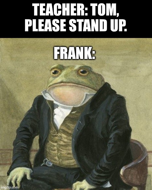 Gentlemen, it is with great pleasure to inform you that | TEACHER: TOM, PLEASE STAND UP. FRANK: | image tagged in gentlemen it is with great pleasure to inform you that | made w/ Imgflip meme maker