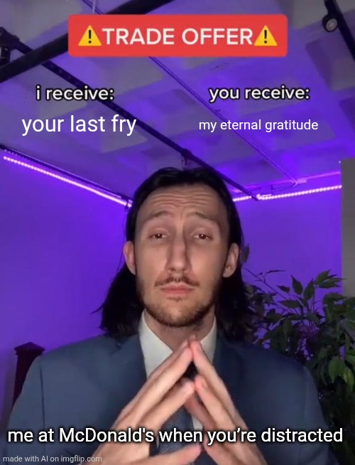Agree, or disagree? | your last fry; my eternal gratitude; me at McDonald's when you’re distracted | image tagged in trade offer | made w/ Imgflip meme maker