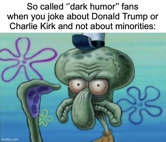Angry squidward | So called ‘’dark humor’’ fans when you joke about Donald Trump or Charlie Kirk and not about minorities: | made w/ Imgflip meme maker