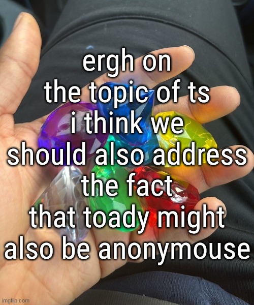 fuh | ergh on the topic of ts i think we should also address the fact that toady might also be anonymouse | made w/ Imgflip meme maker