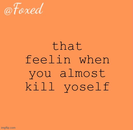 foxed orange temp | that feelin when you almost kill yoself | image tagged in foxed orange temp | made w/ Imgflip meme maker