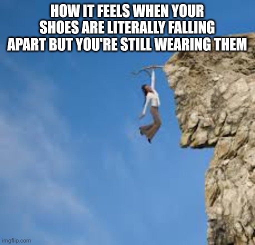 I wear my shoes until they break | HOW IT FEELS WHEN YOUR SHOES ARE LITERALLY FALLING APART BUT YOU'RE STILL WEARING THEM | image tagged in holding on,broken | made w/ Imgflip meme maker