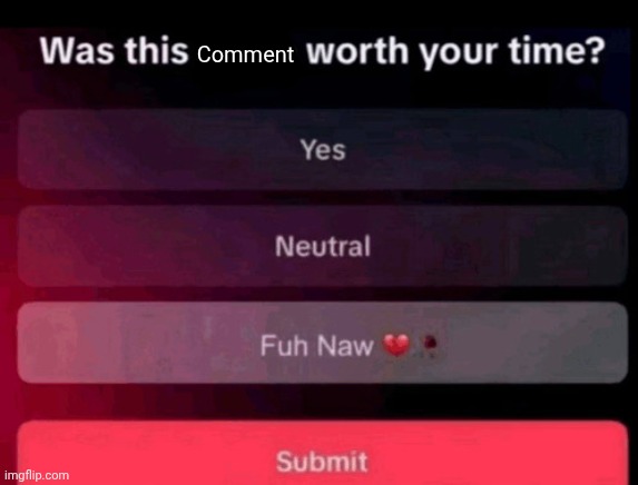 Was this post worth your time | Comment | image tagged in was this post worth your time | made w/ Imgflip meme maker