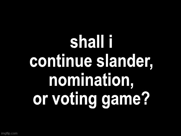shall i continue slander, nomination, or voting game? | made w/ Imgflip meme maker