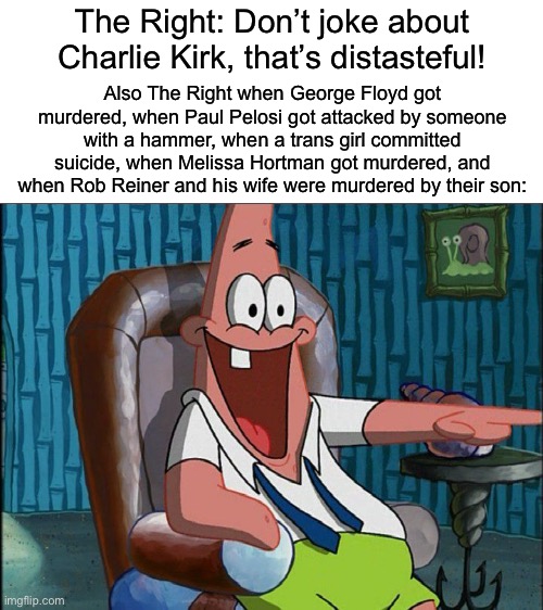 Laughing Patrick | The Right: Don’t joke about Charlie Kirk, that’s distasteful! Also The Right when George Floyd got murdered, when Paul Pelosi got attacked by someone with a hammer, when a trans girl committed suicide, when Melissa Hortman got murdered, and when Rob Reiner and his wife were murdered by their son: | made w/ Imgflip meme maker