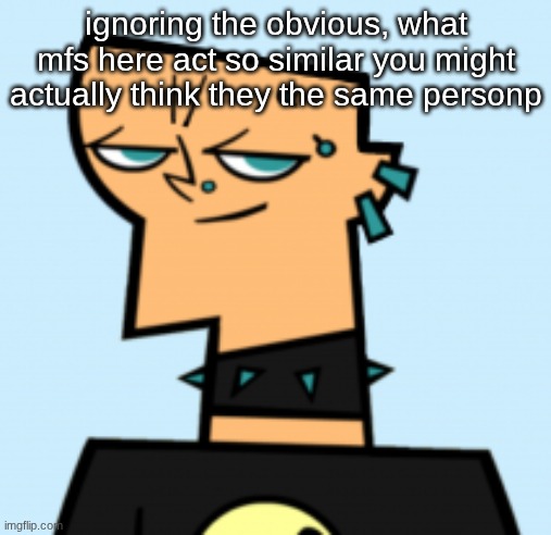 duncan | ignoring the obvious, what mfs here act so similar you might actually think they the same personp | image tagged in duncan | made w/ Imgflip meme maker