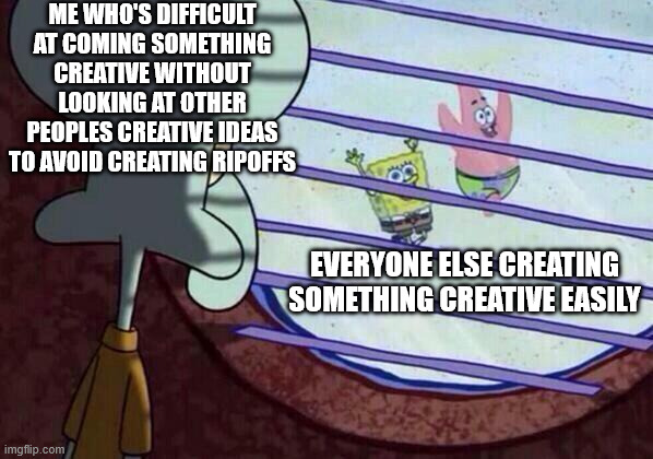 Why is this hard? | ME WHO'S DIFFICULT AT COMING SOMETHING CREATIVE WITHOUT LOOKING AT OTHER PEOPLES CREATIVE IDEAS TO AVOID CREATING RIPOFFS; EVERYONE ELSE CREATING SOMETHING CREATIVE EASILY | image tagged in squidward window | made w/ Imgflip meme maker