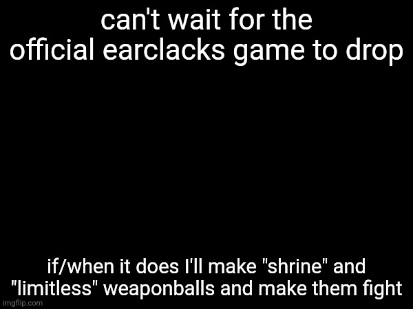 can't wait for the official earclacks game to drop; if/when it does I'll make "shrine" and "limitless" weaponballs and make them fight | made w/ Imgflip meme maker