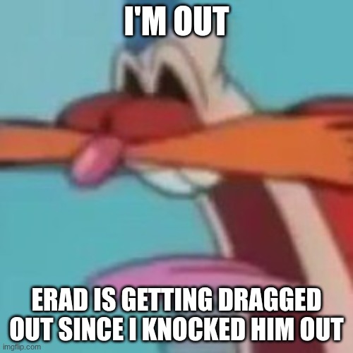AWOOGA!!! | I'M OUT; ERAD IS GETTING DRAGGED OUT SINCE I KNOCKED HIM OUT | image tagged in awooga | made w/ Imgflip meme maker