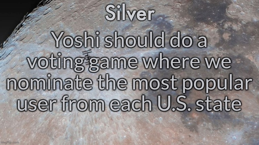 unless he did that already and im a dumbass | Yoshi should do a voting game where we nominate the most popular user from each U.S. state | image tagged in silver's moon announcement temp | made w/ Imgflip meme maker