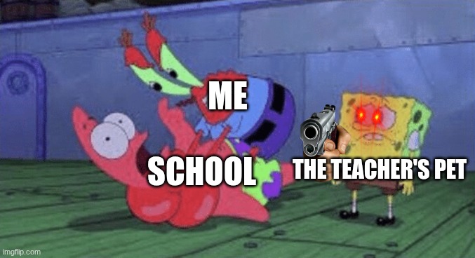 Mr. Krabs Choking Patrick | ME; THE TEACHER'S PET; SCHOOL | image tagged in mr krabs choking patrick | made w/ Imgflip meme maker
