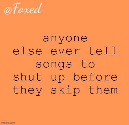 foxed orange temp | anyone else ever tell songs to shut up before they skip them | image tagged in foxed orange temp | made w/ Imgflip meme maker
