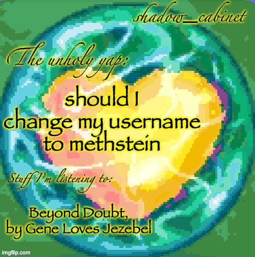 new temp btw peak or nah | should I change my username to methstein; Beyond Doubt, by Gene Loves Jezebel | image tagged in sc's heart orb announcement temp | made w/ Imgflip meme maker