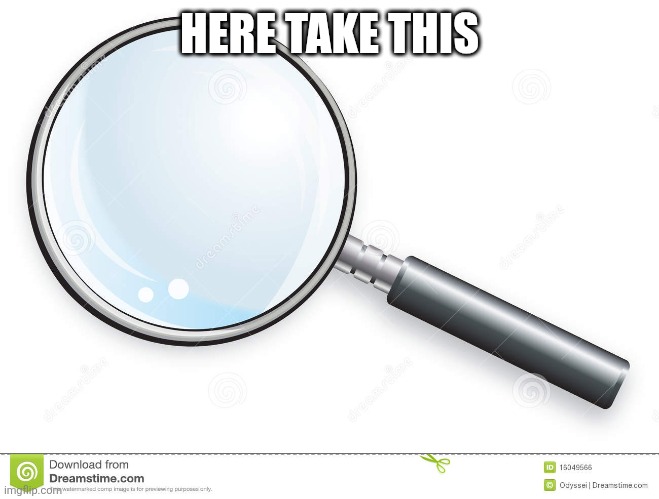 Magnifying Glass | HERE TAKE THIS | image tagged in magnifying glass | made w/ Imgflip meme maker