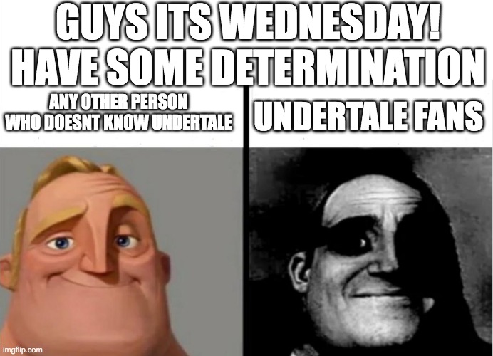 undertale fans when they hear determination | GUYS ITS WEDNESDAY! HAVE SOME DETERMINATION; ANY OTHER PERSON WHO DOESNT KNOW UNDERTALE; UNDERTALE FANS | image tagged in teacher's copy,undertale,fans,determination | made w/ Imgflip meme maker