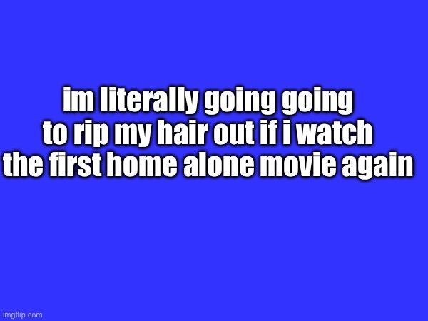 im gonna go insane my family keeps putting it on the tv | im literally going going to rip my hair out if i watch the first home alone movie again | image tagged in kinger my goat | made w/ Imgflip meme maker