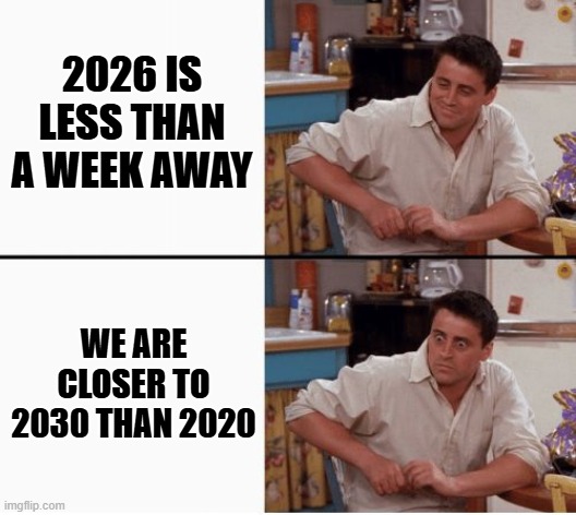 Process this | 2026 IS LESS THAN A WEEK AWAY; WE ARE CLOSER TO 2030 THAN 2020 | image tagged in joey shocked,memes | made w/ Imgflip meme maker