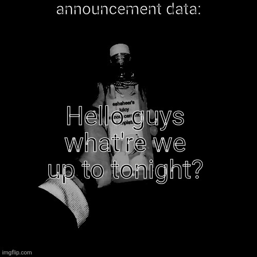 eshaheer's juicy announcement temp | Hello guys what're we up to tonight? | image tagged in eshaheer's juicy announcement temp | made w/ Imgflip meme maker