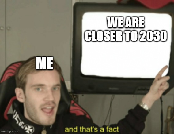 and that's a fact | WE ARE CLOSER TO 2030 ME | image tagged in and that's a fact | made w/ Imgflip meme maker