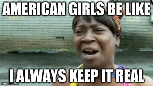 Ain't Nobody Got Time For That Meme | AMERICAN GIRLS BE LIKE I ALWAYS KEEP IT REAL | image tagged in memes,aint nobody got time for that | made w/ Imgflip meme maker