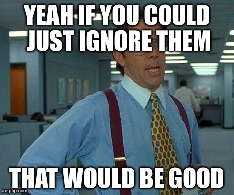 That Would Be Great Meme | YEAH IF YOU COULD JUST IGNORE THEM THAT WOULD BE GOOD | image tagged in memes,that would be great | made w/ Imgflip meme maker