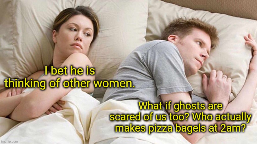 Hmm | I bet he is thinking of other women. What if ghosts are scared of us too? Who actually makes pizza bagels at 2am? | image tagged in memes,i bet he's thinking about other women,ghost,scary things | made w/ Imgflip meme maker
