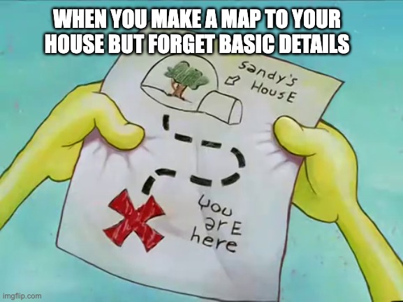 when you make a map to your house but forget basic details | WHEN YOU MAKE A MAP TO YOUR HOUSE BUT FORGET BASIC DETAILS | image tagged in spongebob squarepants,spongebob | made w/ Imgflip meme maker