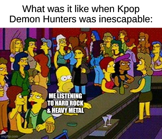 The Hype Has Most Likely Died Out Before the New Year | What was it like when Kpop Demon Hunters was inescapable:; ME LISTENING TO HARD ROCK & HEAVY METAL | image tagged in homer bar,memes,music,rock music,pop music,kpop demon hunters | made w/ Imgflip meme maker