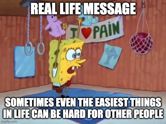real life message | REAL LIFE MESSAGE; SOMETIMES EVEN THE EASIEST THINGS IN LIFE CAN BE HARD FOR OTHER PEOPLE | image tagged in spongebob squarepants | made w/ Imgflip meme maker