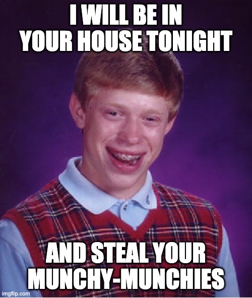 Bad Luck Brian Meme | I WILL BE IN YOUR HOUSE TONIGHT; AND STEAL YOUR MUNCHY-MUNCHIES | image tagged in memes,bad luck brian,snacks,munchies,house,boys | made w/ Imgflip meme maker