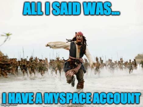 Jack Sparrow Being Chased Meme | ALL I SAID WAS... I HAVE A MYSPACE ACCOUNT | image tagged in memes,jack sparrow being chased | made w/ Imgflip meme maker