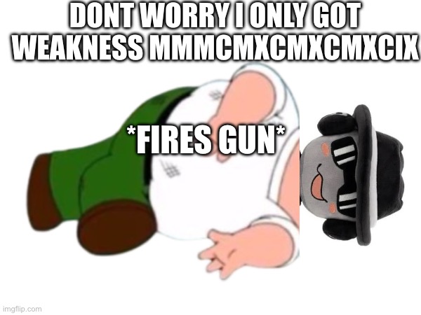 DONT WORRY I ONLY GOT WEAKNESS MMMCMXCMXCMXCIX *FIRES GUN* | made w/ Imgflip meme maker