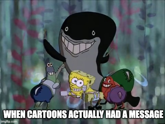 when cartoons actually had a message | WHEN CARTOONS ACTUALLY HAD A MESSAGE | image tagged in spongebob squarepants | made w/ Imgflip meme maker