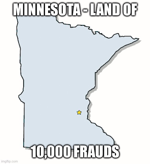 Minnesota - Land of 10,000 Frauds | MINNESOTA - LAND OF; 10,000 FRAUDS | image tagged in minnesota outline,land of,10 000,frauds | made w/ Imgflip meme maker