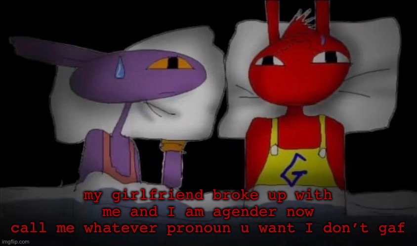 my name is lunar now too | my girlfriend broke up with me and I am agender now
call me whatever pronoun u want I don’t gaf | image tagged in gay | made w/ Imgflip meme maker