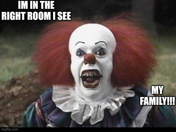 Scary Clown | IM IN THE RIGHT ROOM I SEE; MY FAMILY!!! | image tagged in scary clown | made w/ Imgflip meme maker