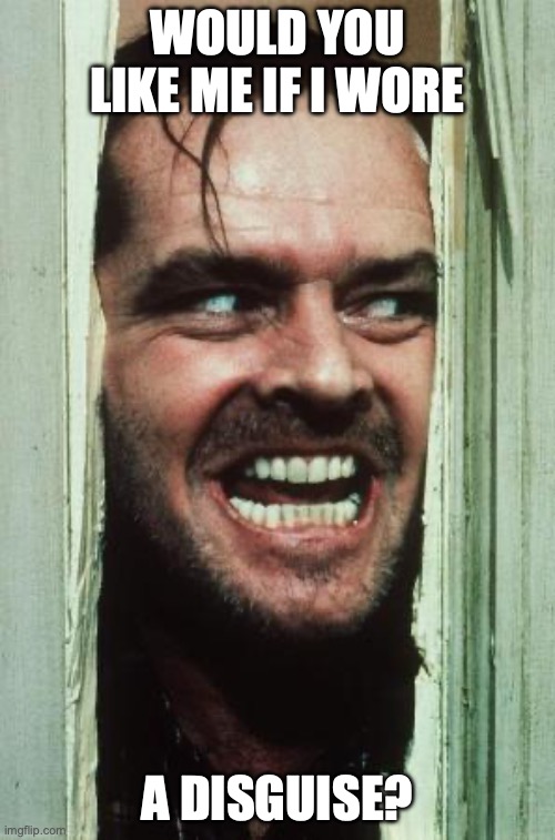 Here's Johnny Meme | WOULD YOU LIKE ME IF I WORE; A DISGUISE? | image tagged in memes,here's johnny | made w/ Imgflip meme maker