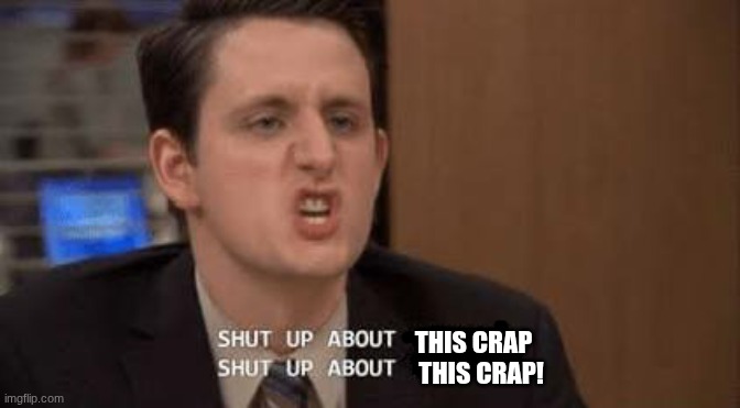 Shut up about | THIS CRAP THIS CRAP! | image tagged in shut up about | made w/ Imgflip meme maker