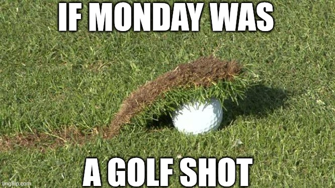 If Monday Was A Golf Shot | IF MONDAY WAS; A GOLF SHOT | image tagged in chrisjoines1 | made w/ Imgflip meme maker
