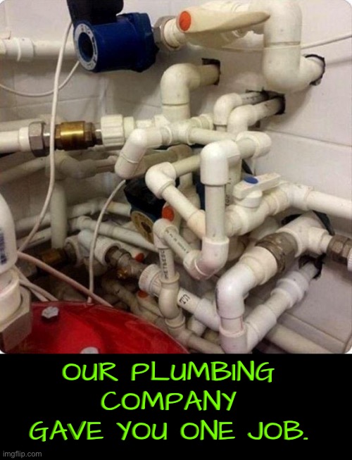Plumbing Fail | OUR PLUMBING COMPANY GAVE YOU ONE JOB. | image tagged in you had one job,you had one job just the one,plumbing,epic fail,you're fired,duhhh dumbass | made w/ Imgflip meme maker