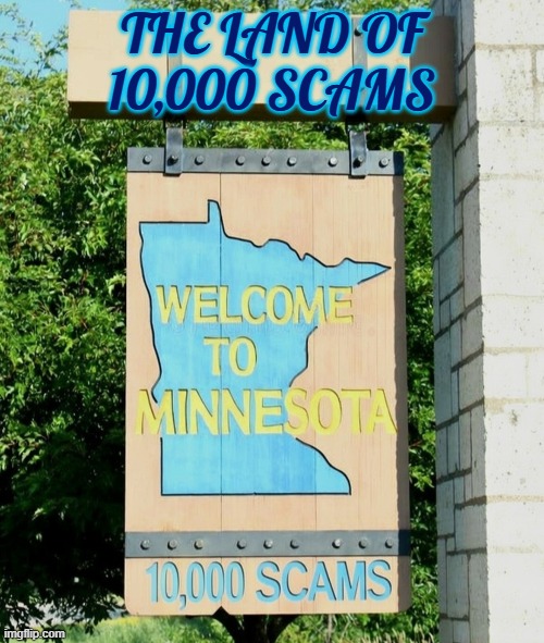 Minnesota: The Land of 10,000 Scams | THE LAND OF 10,000 SCAMS | image tagged in minnesota,scam,tim walz,ilhan omar,somalis,accountability | made w/ Imgflip meme maker